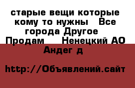 старые вещи которые кому то нужны - Все города Другое » Продам   . Ненецкий АО,Андег д.